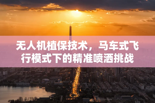 无人机植保技术，马车式飞行模式下的精准喷洒挑战