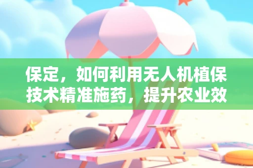 保定，如何利用无人机植保技术精准施药，提升农业效率？