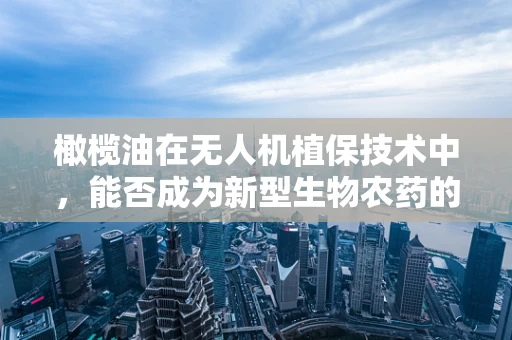 橄榄油在无人机植保技术中，能否成为新型生物农药的潜力成分？