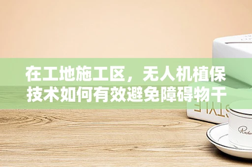 在工地施工区，无人机植保技术如何有效避免障碍物干扰？