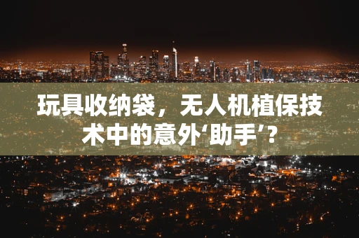 玩具收纳袋，无人机植保技术中的意外‘助手’？