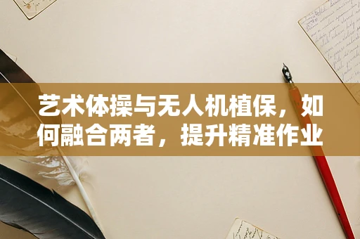 艺术体操与无人机植保，如何融合两者，提升精准作业的舞动之美？