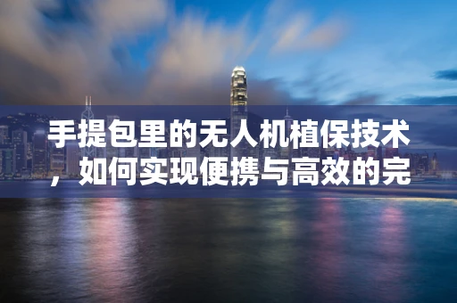 手提包里的无人机植保技术，如何实现便携与高效的完美结合？