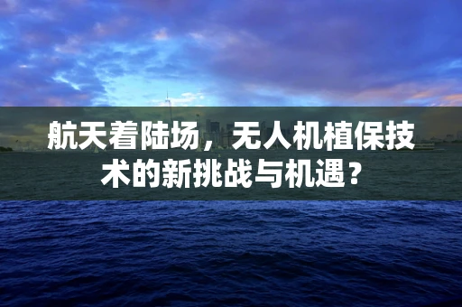 航天着陆场，无人机植保技术的新挑战与机遇？