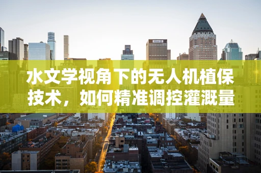 水文学视角下的无人机植保技术，如何精准调控灌溉量？
