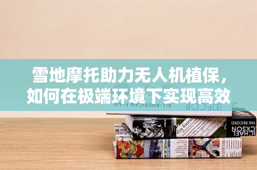 雪地摩托助力无人机植保，如何在极端环境下实现高效作业？