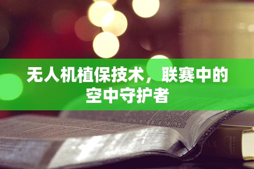 无人机植保技术，联赛中的空中守护者