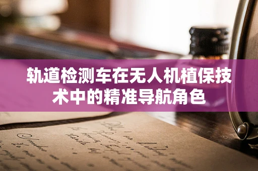 轨道检测车在无人机植保技术中的精准导航角色