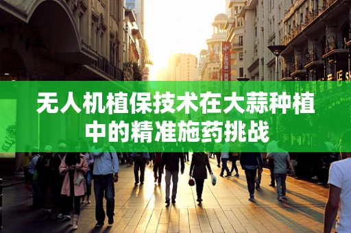 无人机植保技术在大蒜种植中的精准施药挑战