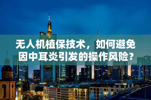 无人机植保技术，如何避免因中耳炎引发的操作风险？