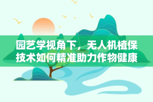 园艺学视角下，无人机植保技术如何精准助力作物健康？