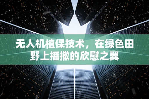 无人机植保技术，在绿色田野上播撒的欣慰之翼
