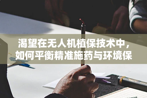 渴望在无人机植保技术中，如何平衡精准施药与环境保护的矛盾？
