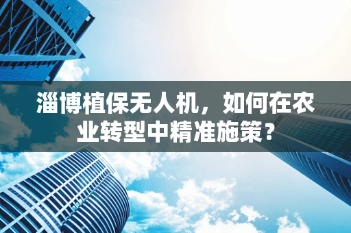 淄博植保无人机，如何在农业转型中精准施策？