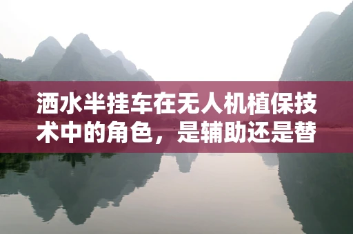 洒水半挂车在无人机植保技术中的角色，是辅助还是替代？