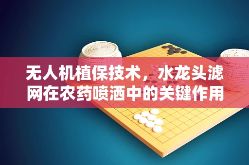 无人机植保技术，水龙头滤网在农药喷洒中的关键作用？