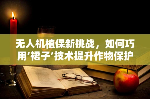 无人机植保新挑战，如何巧用‘裙子’技术提升作物保护效率？