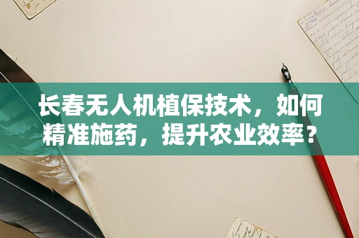 长春无人机植保技术，如何精准施药，提升农业效率？