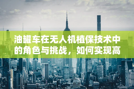 油罐车在无人机植保技术中的角色与挑战，如何实现高效精准的农药喷洒？