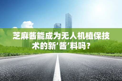 芝麻酱能成为无人机植保技术的新‘酱’料吗？