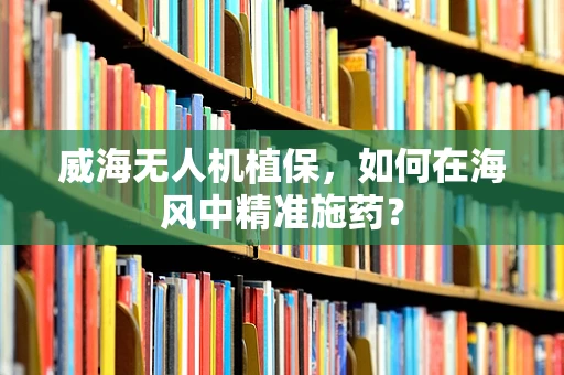 威海无人机植保，如何在海风中精准施药？