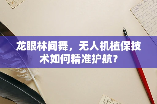 龙眼林间舞，无人机植保技术如何精准护航？