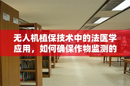 无人机植保技术中的法医学应用，如何确保作物监测的合法与安全？