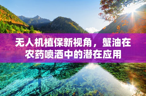 无人机植保新视角，蟹油在农药喷洒中的潜在应用