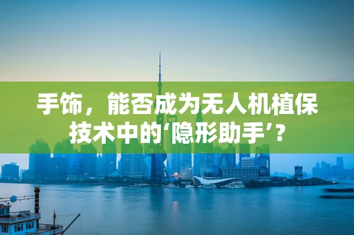 手饰，能否成为无人机植保技术中的‘隐形助手’？