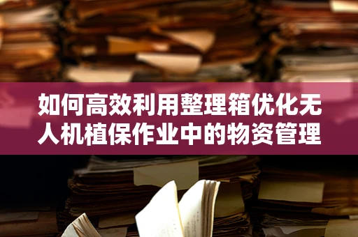 如何高效利用整理箱优化无人机植保作业中的物资管理？