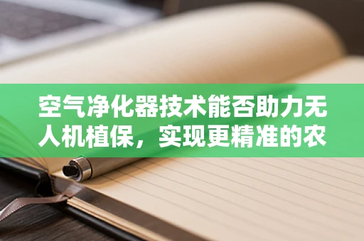 空气净化器技术能否助力无人机植保，实现更精准的农田环境管理？