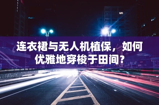 连衣裙与无人机植保，如何优雅地穿梭于田间？