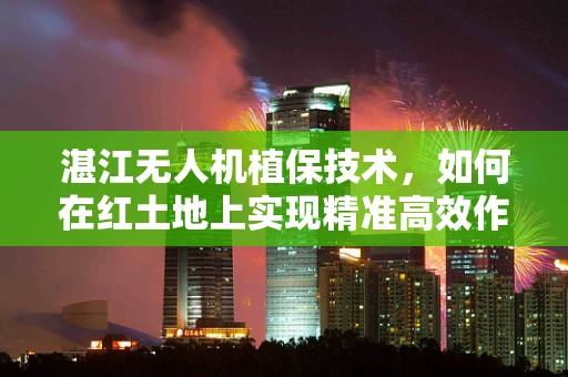湛江无人机植保技术，如何在红土地上实现精准高效作业？