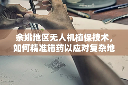 余姚地区无人机植保技术，如何精准施药以应对复杂地形？