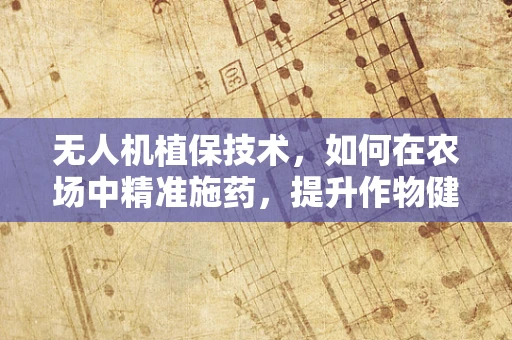 无人机植保技术，如何在农场中精准施药，提升作物健康？