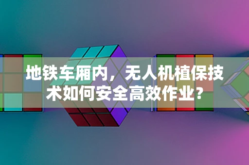 地铁车厢内，无人机植保技术如何安全高效作业？