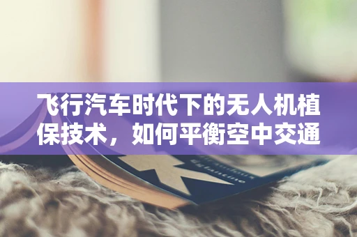 飞行汽车时代下的无人机植保技术，如何平衡空中交通与精准作业？