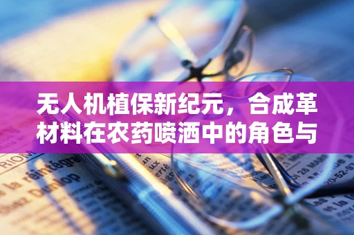 无人机植保新纪元，合成革材料在农药喷洒中的角色与挑战？