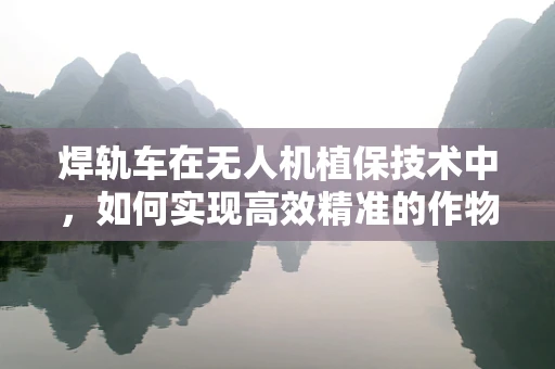 焊轨车在无人机植保技术中，如何实现高效精准的作物监测？