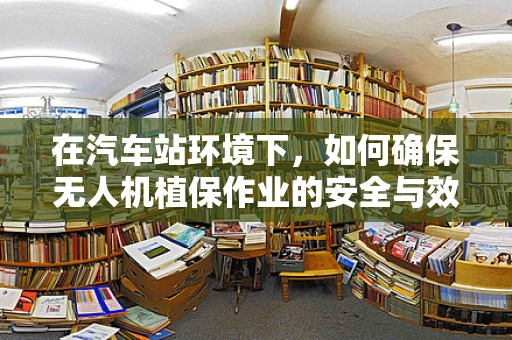在汽车站环境下，如何确保无人机植保作业的安全与效率？