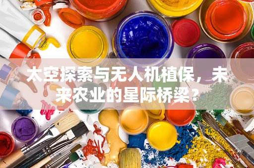 太空探索与无人机植保，未来农业的星际桥梁？