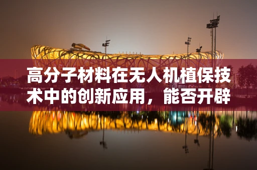 高分子材料在无人机植保技术中的创新应用，能否开辟植保新纪元？