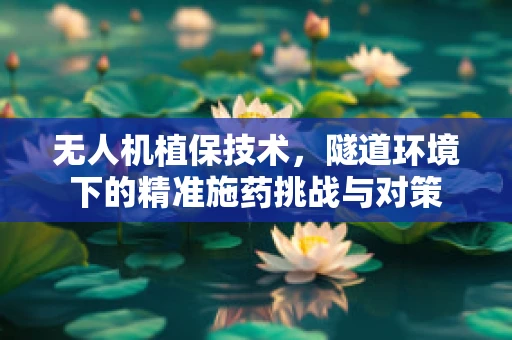 无人机植保技术，隧道环境下的精准施药挑战与对策