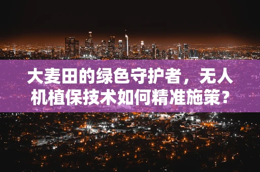 大麦田的绿色守护者，无人机植保技术如何精准施策？