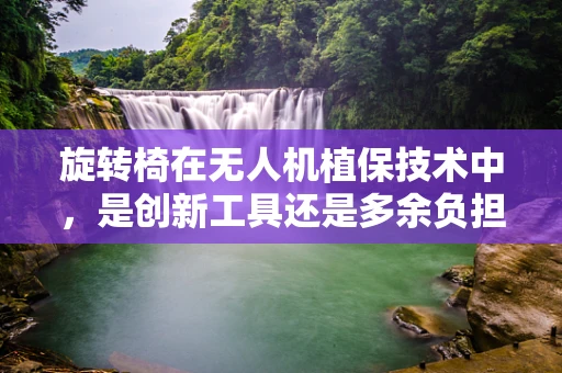 旋转椅在无人机植保技术中，是创新工具还是多余负担？