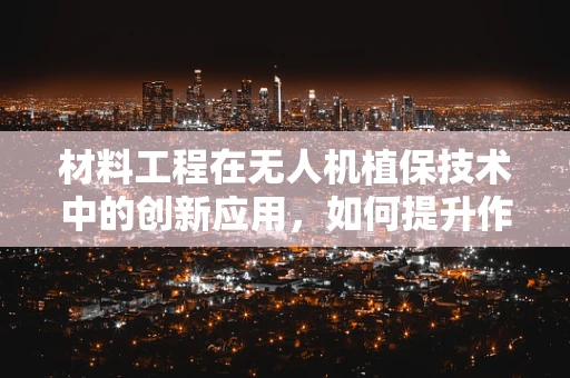 材料工程在无人机植保技术中的创新应用，如何提升作物喷洒效率与安全性？
