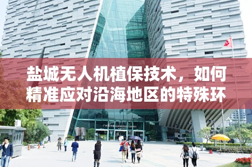 盐城无人机植保技术，如何精准应对沿海地区的特殊环境挑战？