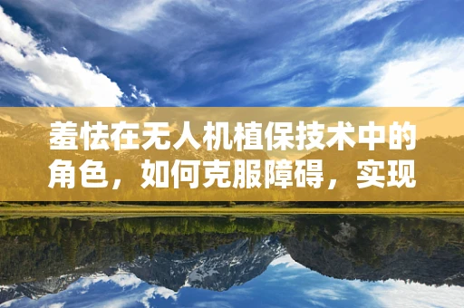 羞怯在无人机植保技术中的角色，如何克服障碍，实现精准施药？