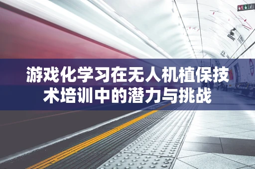 游戏化学习在无人机植保技术培训中的潜力与挑战