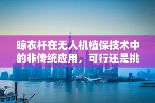 晾衣杆在无人机植保技术中的非传统应用，可行还是挑战？
